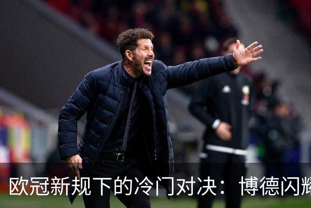 欧冠新规下的冷门对决：博德闪耀能否颠覆豪门